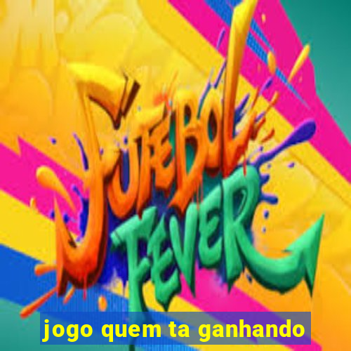 jogo quem ta ganhando